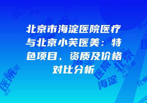 北京市海淀医院医疗与北京小芙医美：特色项目、资质及价格对比分析