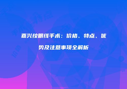 嘉兴纹眼线手术：价格、特点、优势及注意事项全解析