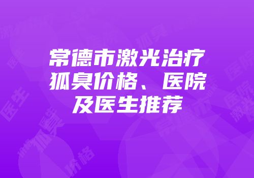 常德市激光治疗狐臭价格、医院及医生推荐