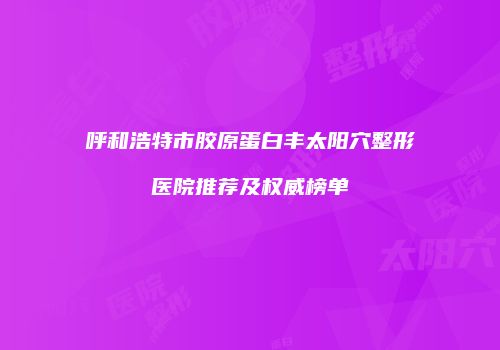 呼和浩特市胶原蛋白丰太阳穴整形医院推荐及权威榜单