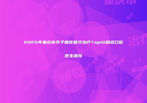 2025年重庆市孩子睡觉磨牙治疗Top10知名口腔医生推荐