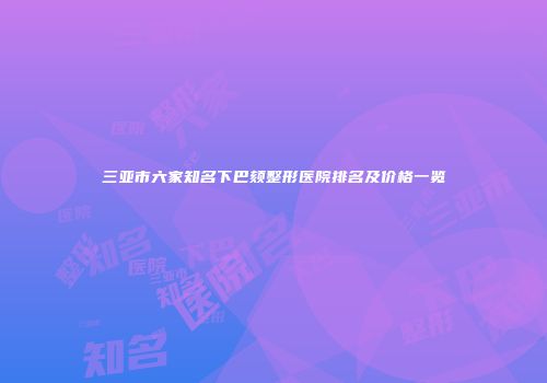 三亚市六家知名下巴颏整形医院排名及价格一览