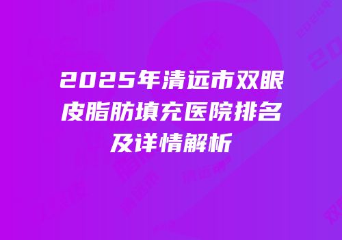 2025年清远市双眼皮脂肪填充医院排名及详情解析