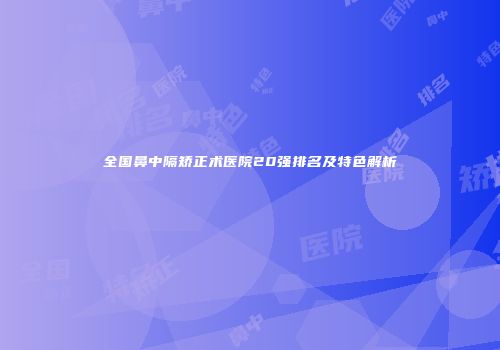 全国鼻中隔矫正术医院20强排名及特色解析