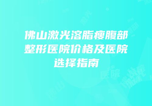 佛山激光溶脂瘦腹部整形医院价格及医院选择指南