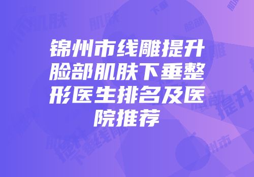 锦州市线雕提升脸部肌肤下垂整形医生排名及医院推荐