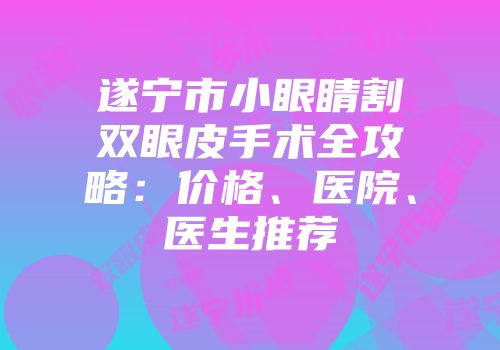 遂宁市小眼睛割双眼皮手术全攻略：价格、医院、医生推荐