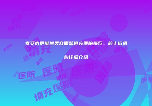 泰安市伊维兰美容面部填充医院排行：前十位机构详细介绍