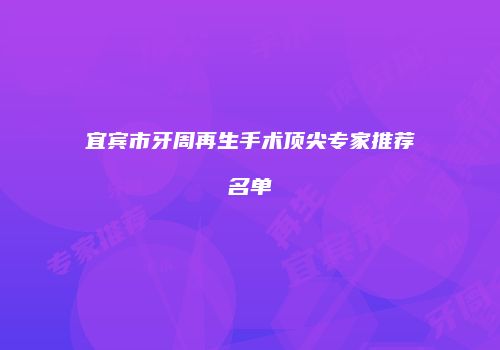 宜宾市牙周再生手术顶尖专家推荐名单