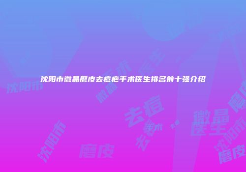 沈阳市微晶磨皮去痘疤手术医生排名前十强介绍