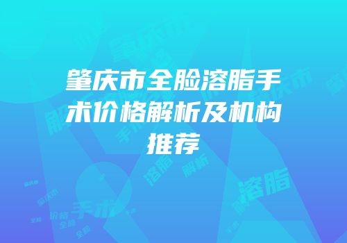 肇庆市全脸溶脂手术价格解析及机构推荐
