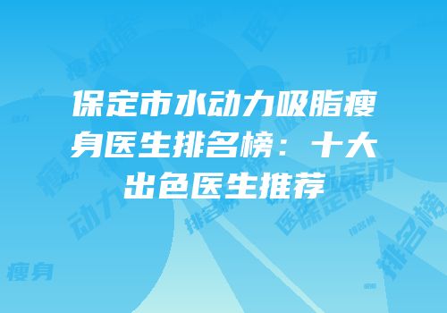 保定市水动力吸脂瘦身医生排名榜：十大出色医生推荐
