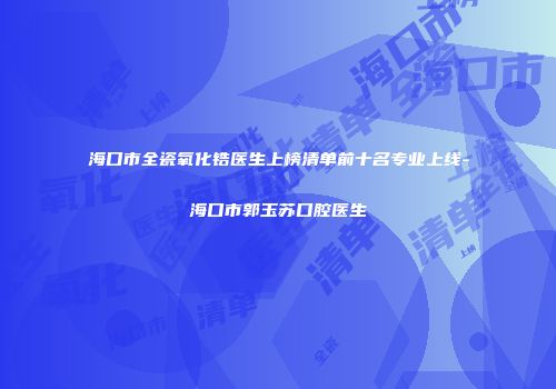 海口市全瓷氧化锆医生上榜清单前十名专业上线-海口市郭玉苏口腔医生