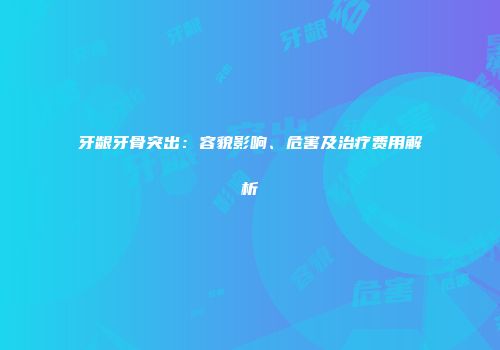 牙龈牙骨突出：容貌影响、危害及治疗费用解析
