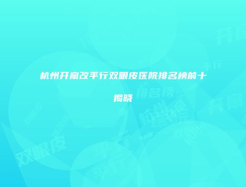 杭州开扇改平行双眼皮医院排名榜前十揭晓