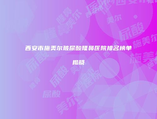 西安市施美尔玻尿酸隆鼻医院排名榜单揭晓