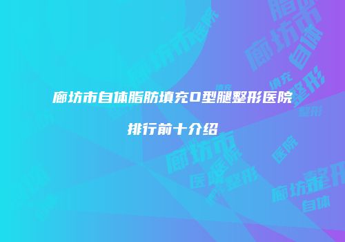 廊坊市自体脂肪填充O型腿整形医院排行前十介绍