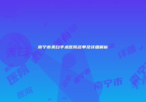 南宁市美白手术医院名单及详细解析