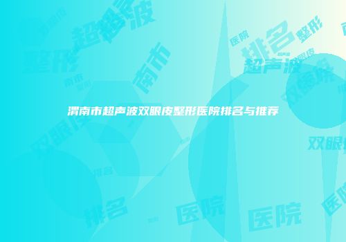 渭南市超声波双眼皮整形医院排名与推荐