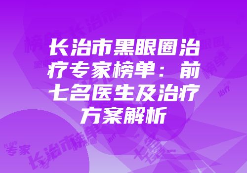 长治市黑眼圈治疗专家榜单：前七名医生及治疗方案解析