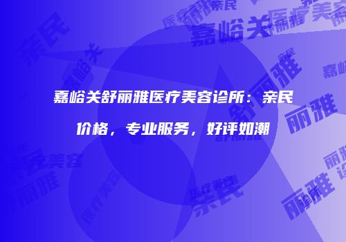 嘉峪关舒丽雅医疗美容诊所：亲民价格，专业服务，好评如潮