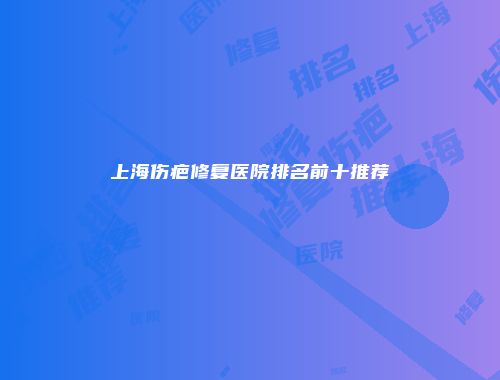 上海伤疤修复医院排名前十推荐