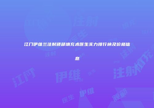江门伊维兰注射额部填充术医生实力排行榜及价格信息