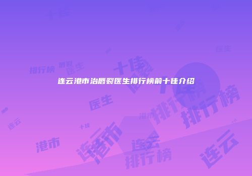 连云港市治唇裂医生排行榜前十佳介绍