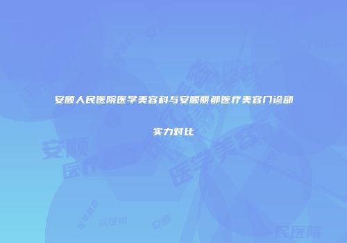安顺人民医院医学美容科与安顺丽都医疗美容门诊部实力对比