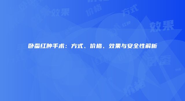 卧蚕红肿手术：方式、价格、效果与安全性解析