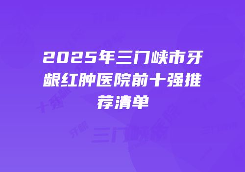 2025年三门峡市牙龈红肿医院前十强推荐清单