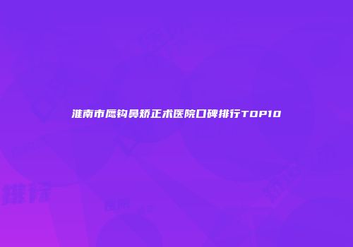 淮南市鹰钩鼻矫正术医院口碑排行TOP10
