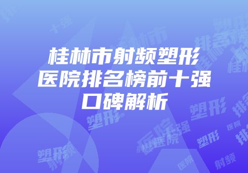 桂林市射频塑形医院排名榜前十强口碑解析
