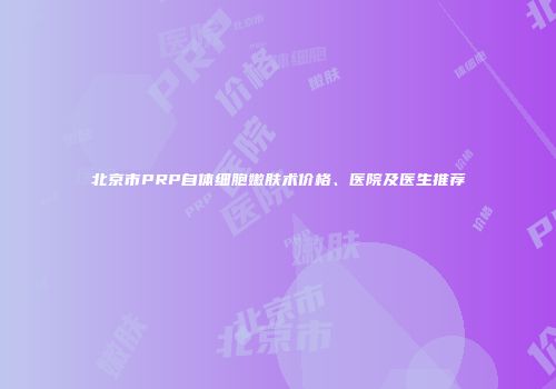 北京市PRP自体细胞嫩肤术价格、医院及医生推荐
