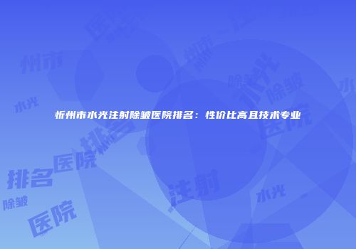 忻州市水光注射除皱医院排名：性价比高且技术专业
