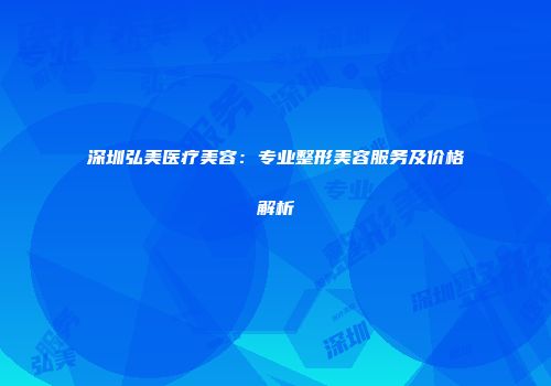 深圳弘美医疗美容：专业整形美容服务及价格解析