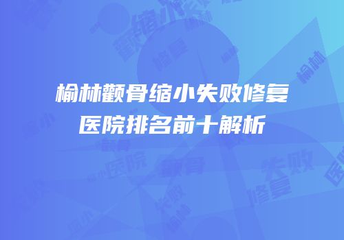 榆林颧骨缩小失败修复医院排名前十解析