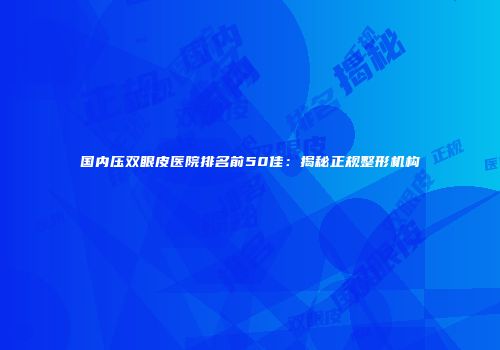 国内压双眼皮医院排名前50佳：揭秘正规整形机构