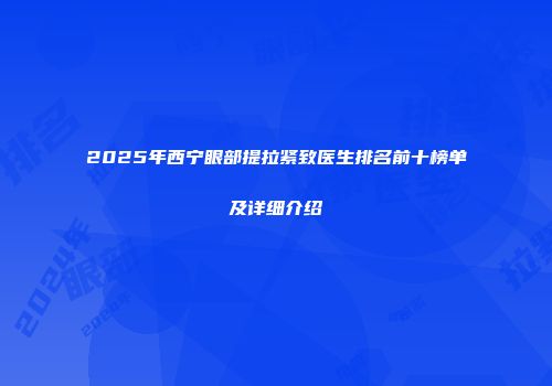 2025年西宁眼部提拉紧致医生排名前十榜单及详细介绍