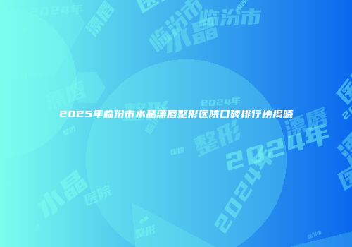 2025年临汾市水晶漂唇整形医院口碑排行榜揭晓