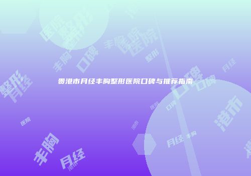 贵港市月经丰胸整形医院口碑与推荐指南