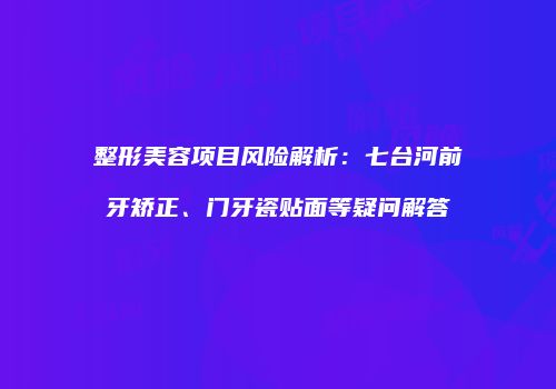 整形美容项目风险解析：七台河前牙矫正、门牙瓷贴面等疑问解答