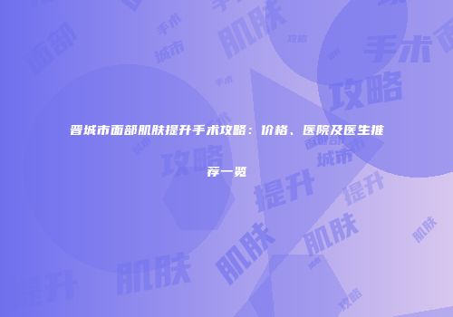 晋城市面部肌肤提升手术攻略：价格、医院及医生推荐一览