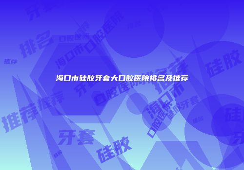 海口市硅胶牙套大口腔医院排名及推荐