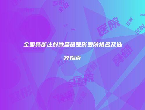 全国鼻部注射微晶瓷整形医院排名及选择指南