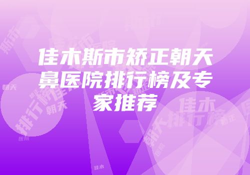 佳木斯市矫正朝天鼻医院排行榜及专家推荐