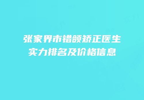 张家界市错颌矫正医生实力排名及价格信息