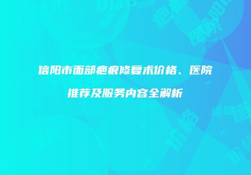 信阳市面部疤痕修复术价格、医院推荐及服务内容全解析