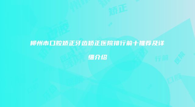 柳州市口腔矫正牙齿矫正医院排行前十推荐及详细介绍