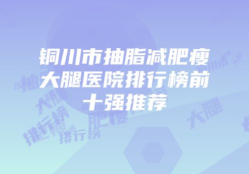 铜川市抽脂减肥瘦大腿医院排行榜前十强推荐
